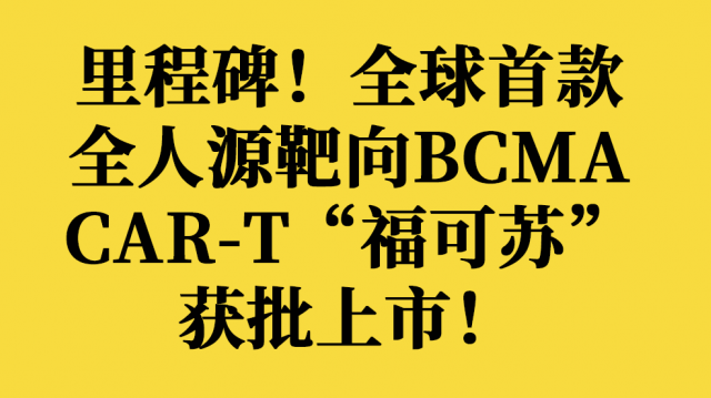 里程碑！全球首款全人源靶向BCMA CAR-T“福可苏”获批上市！